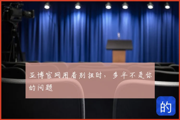 亚博官网用着别扭时,多半不是你的问题